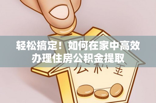 浮梁轻松搞定！如何在家中高效办理住房公积金提取