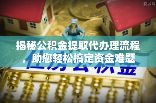 浮梁揭秘公积金提取代办理流程，助您轻松搞定资金难题