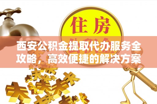 浮梁西安公积金提取代办服务全攻略，高效便捷的解决方案