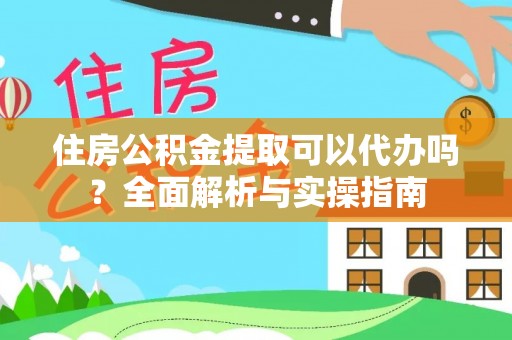 浮梁住房公积金提取可以代办吗？全面解析与实操指南