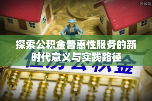 浮梁探索公积金普惠性服务的新时代意义与实践路径