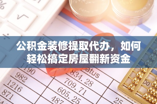 浮梁公积金装修提取代办，如何轻松搞定房屋翻新资金