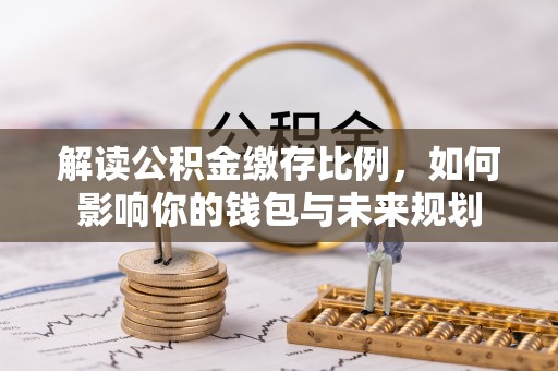 浮梁解读公积金缴存比例，如何影响你的钱包与未来规划