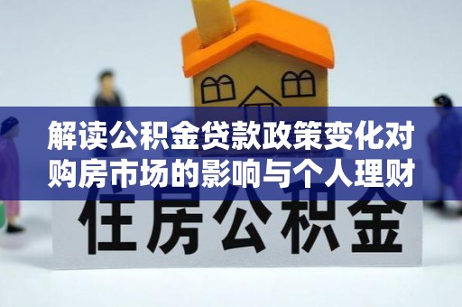浮梁解读公积金贷款政策变化对购房市场的影响与个人理财规划的启示