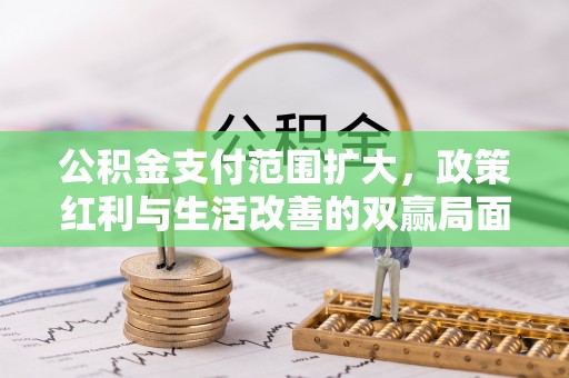 浮梁公积金支付范围扩大，政策红利与生活改善的双赢局面