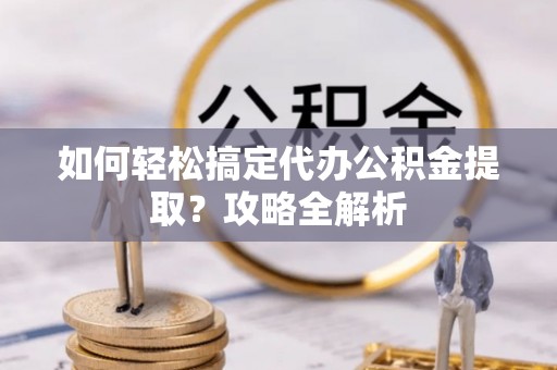 浮梁如何轻松搞定代办公积金提取？攻略全解析