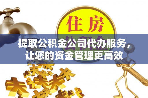 浮梁提取公积金公司代办服务，让您的资金管理更高效