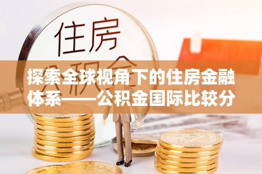 浮梁探索全球视角下的住房金融体系——公积金国际比较分析
