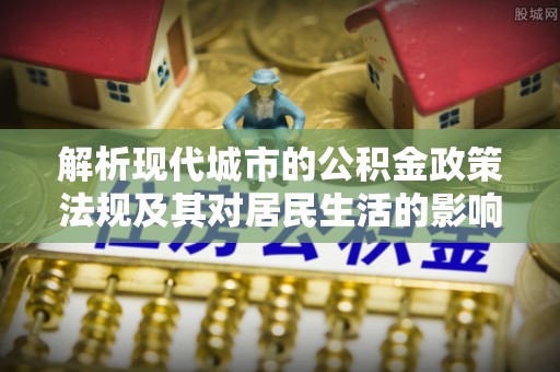 浮梁解析现代城市的公积金政策法规及其对居民生活的影响