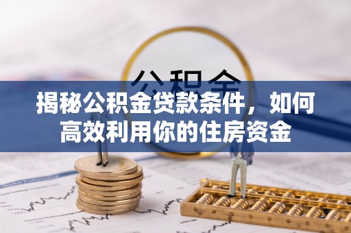 浮梁揭秘公积金贷款条件，如何高效利用你的住房资金