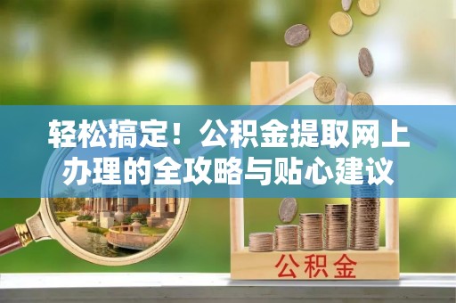 浮梁轻松搞定！公积金提取网上办理的全攻略与贴心建议