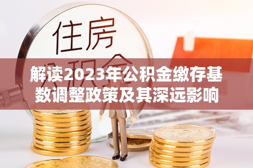 浮梁解读2023年公积金缴存基数调整政策及其深远影响