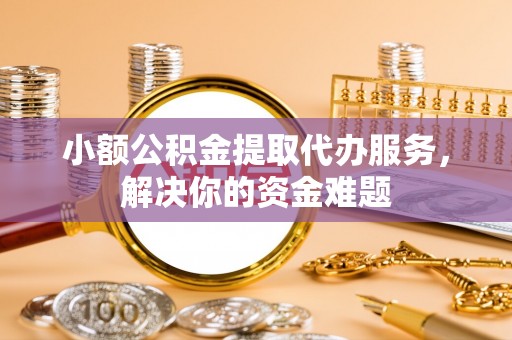 浮梁小额公积金提取代办服务，解决你的资金难题