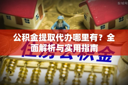 浮梁公积金提取代办哪里有？全面解析与实用指南