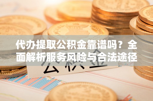 浮梁代办提取公积金靠谱吗？全面解析服务风险与合法途径