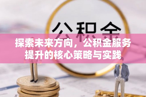 浮梁探索未来方向，公积金服务提升的核心策略与实践