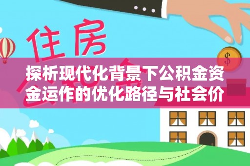 浮梁探析现代化背景下公积金资金运作的优化路径与社会价值