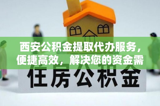 浮梁西安公积金提取代办服务，便捷高效，解决您的资金需求
