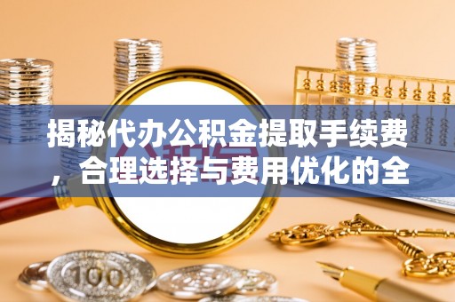 浮梁揭秘代办公积金提取手续费，合理选择与费用优化的全面解析