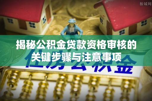 浮梁揭秘公积金贷款资格审核的关键步骤与注意事项