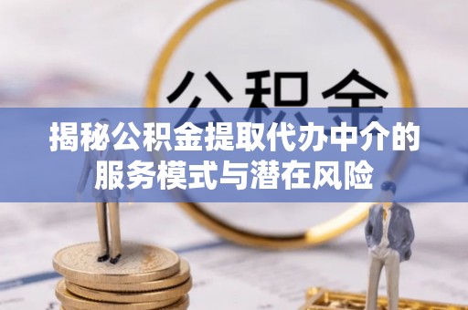 浮梁揭秘公积金提取代办中介的服务模式与潜在风险