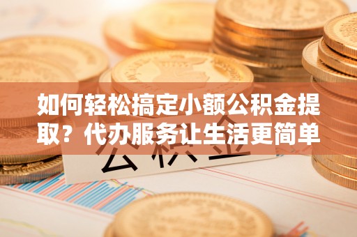 浮梁如何轻松搞定小额公积金提取？代办服务让生活更简单