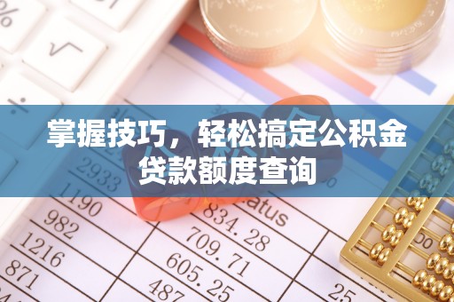 浮梁掌握技巧，轻松搞定公积金贷款额度查询