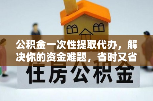 浮梁公积金一次性提取代办，解决你的资金难题，省时又省心