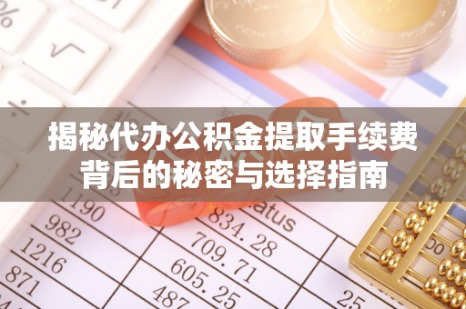 浮梁揭秘代办公积金提取手续费背后的秘密与选择指南