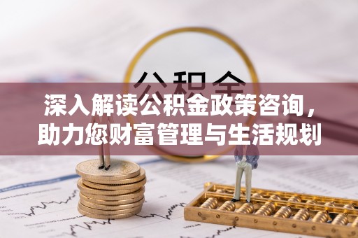 浮梁深入解读公积金政策咨询，助力您财富管理与生活规划