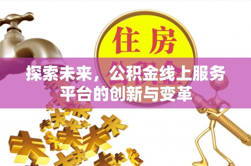 浮梁探索未来，公积金线上服务平台的创新与变革