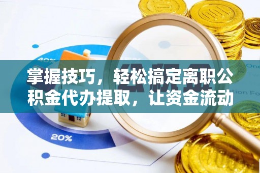 浮梁掌握技巧，轻松搞定离职公积金代办提取，让资金流动更便捷