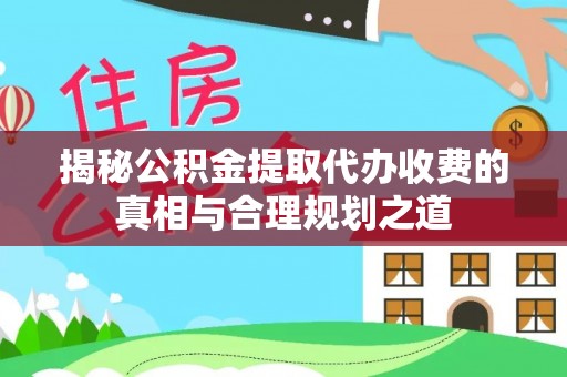 浮梁揭秘公积金提取代办收费的真相与合理规划之道