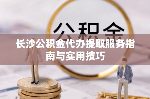 浮梁长沙公积金代办提取服务指南与实用技巧