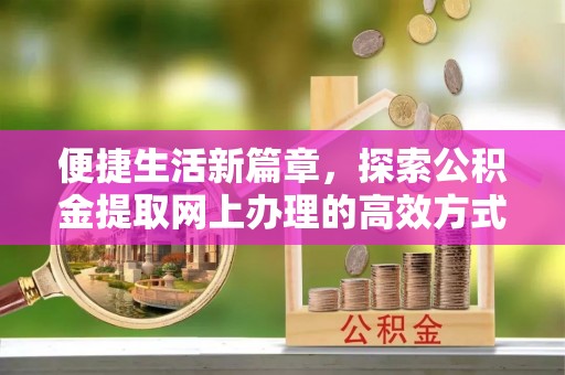 浮梁便捷生活新篇章，探索公积金提取网上办理的高效方式