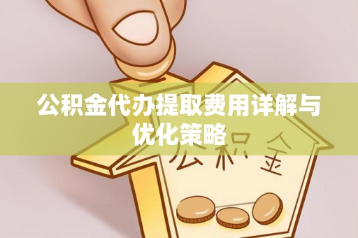 浮梁公积金代办提取费用详解与优化策略