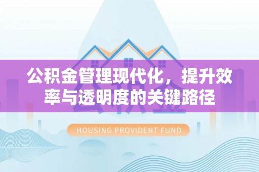 浮梁公积金管理现代化，提升效率与透明度的关键路径