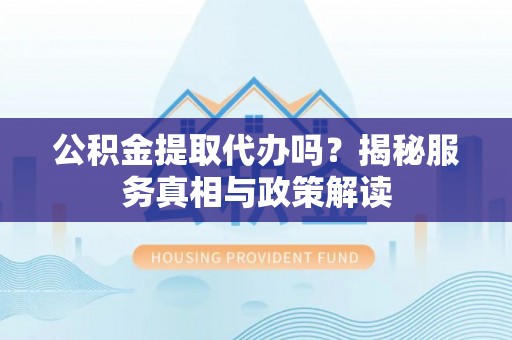 浮梁公积金提取代办吗？揭秘服务真相与政策解读