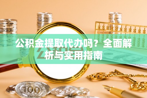 浮梁公积金提取代办吗？全面解析与实用指南
