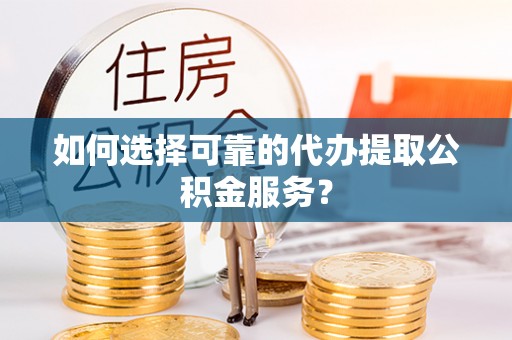 浮梁如何选择可靠的代办提取公积金服务？