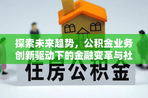 浮梁探索未来趋势，公积金业务创新驱动下的金融变革与社会价值