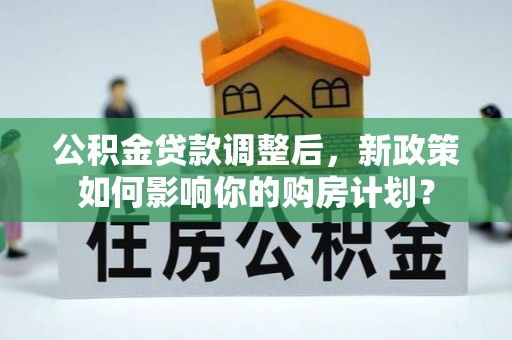 浮梁公积金贷款调整后，新政策如何影响你的购房计划？