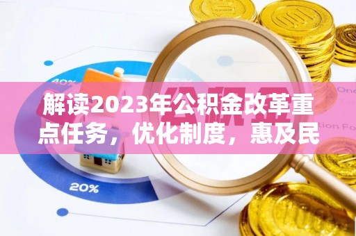 浮梁解读2023年公积金改革重点任务，优化制度，惠及民生