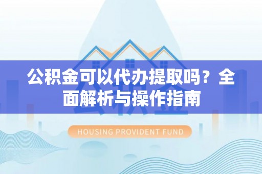 浮梁公积金可以代办提取吗？全面解析与操作指南