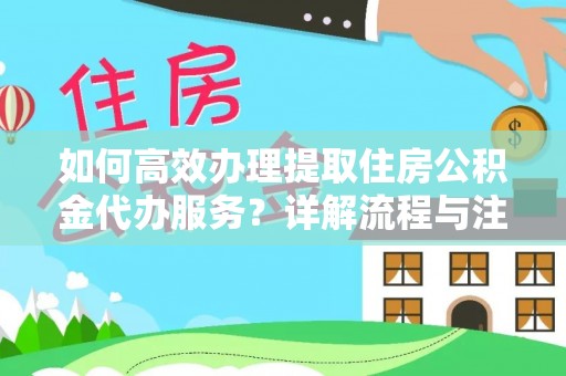 浮梁如何高效办理提取住房公积金代办服务？详解流程与注意事项