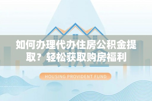 浮梁如何办理代办住房公积金提取？轻松获取购房福利