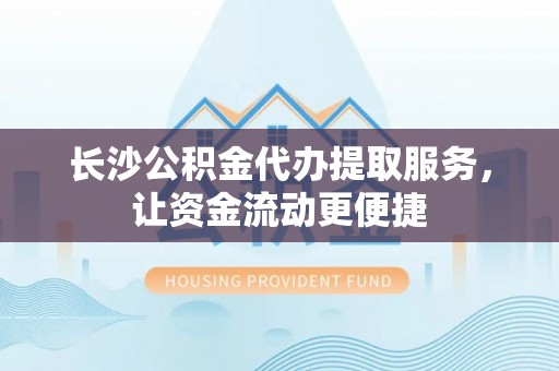 浮梁长沙公积金代办提取服务，让资金流动更便捷