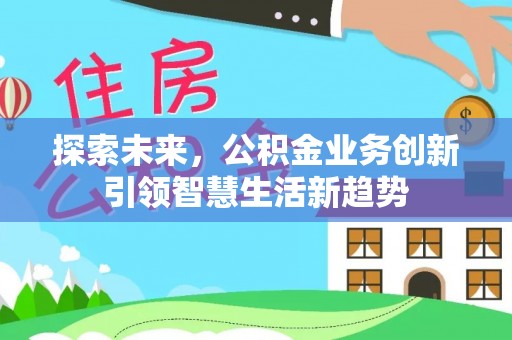 浮梁探索未来，公积金业务创新引领智慧生活新趋势