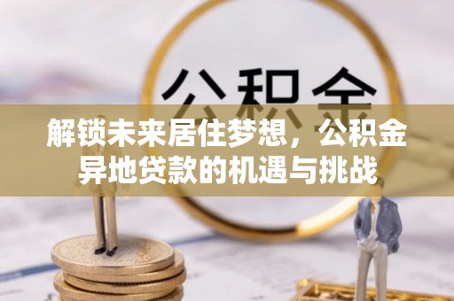 浮梁解锁未来居住梦想，公积金异地贷款的机遇与挑战
