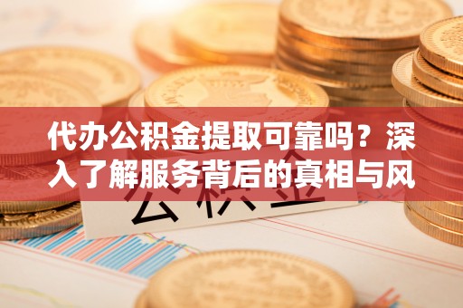 浮梁代办公积金提取可靠吗？深入了解服务背后的真相与风险
